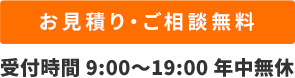 お見積り・ご相談無料 受付時間 9:00〜19:00 年中無休